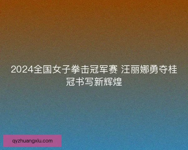 2024全国女子拳击冠军赛 汪丽娜勇夺桂冠书写新辉煌