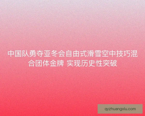 中国队勇夺亚冬会自由式滑雪空中技巧混合团体金牌 实现历史性突破