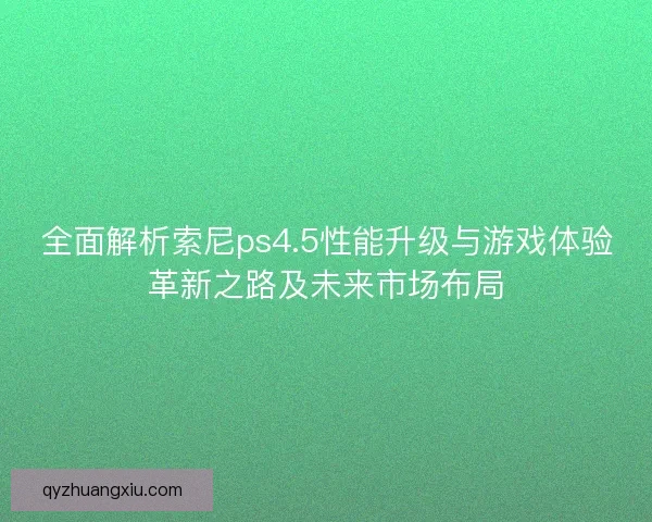 全面解析索尼ps4.5性能升级与游戏体验革新之路及未来市场布局