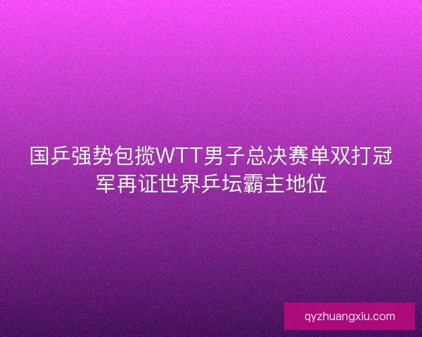 国乒强势包揽WTT男子总决赛单双打冠军再证世界乒坛霸主地位