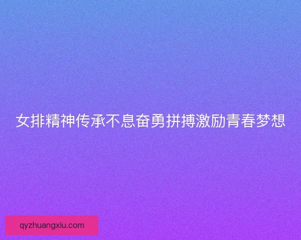 女排精神传承不息奋勇拼搏激励青春梦想